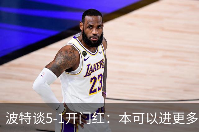 波特谈5-1开门红：本可以进更多，伊萨克和约克雷斯的配合很默契